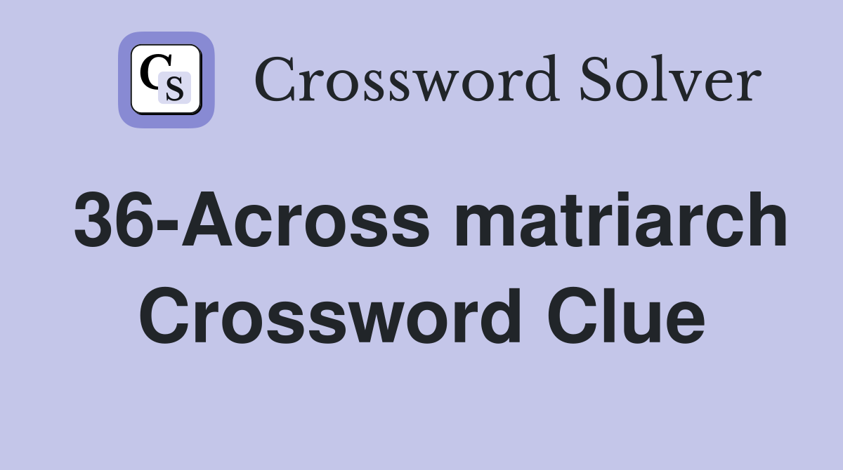 36-Across matriarch Crossword Clue