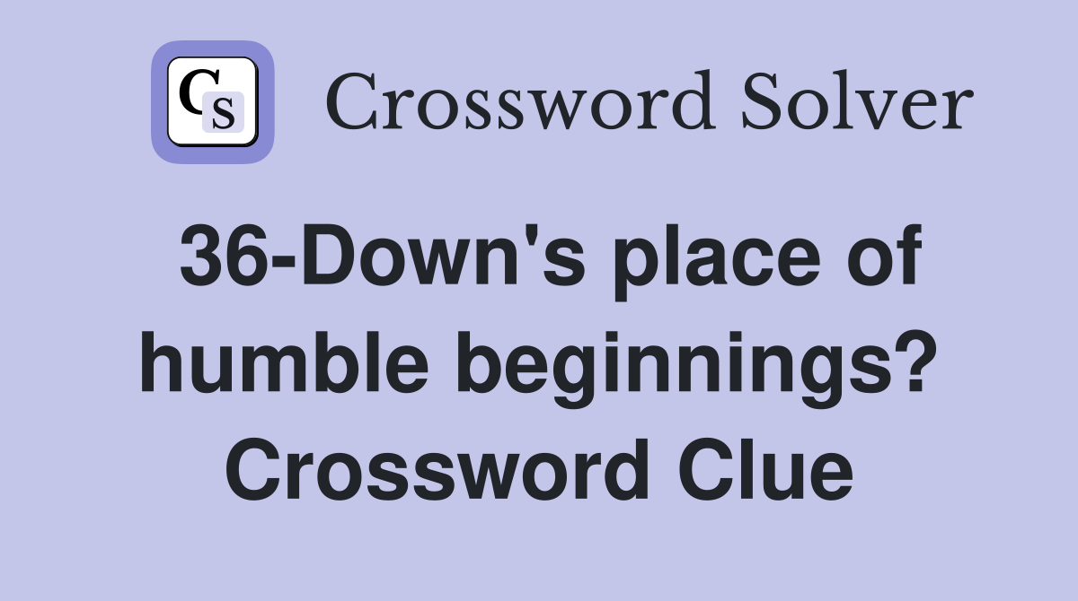 36-Down's place of humble beginnings? Crossword Clue