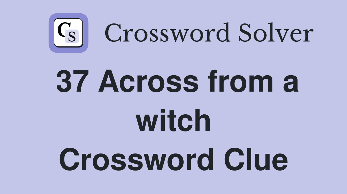 37 Across from a witch Crossword Clue
