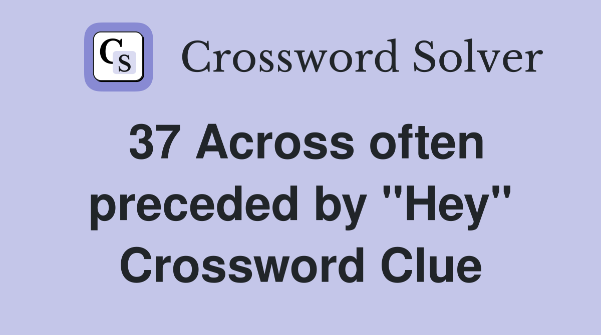 37 Across often preceded by "Hey" Crossword Clue