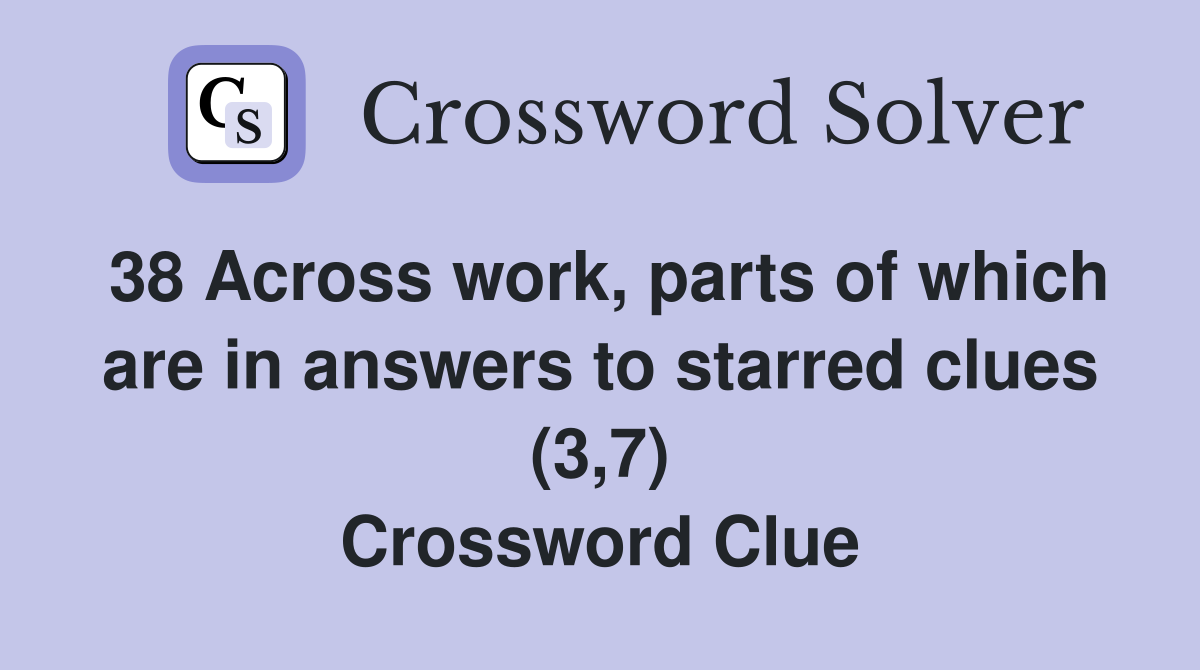 38 Across work, parts of which are in answers to starred clues (3,7) Crossword Clue