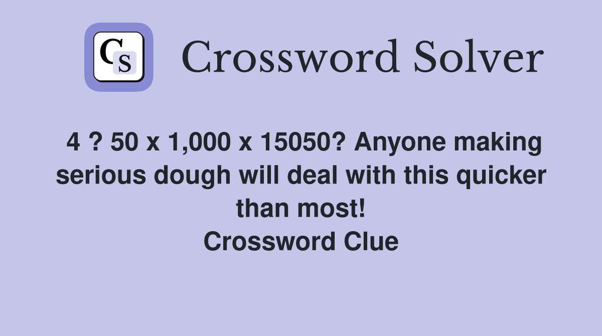 4 ? 50 x 1,000 x 15050? Anyone making serious dough will deal with this quicker than most! Crossword Clue