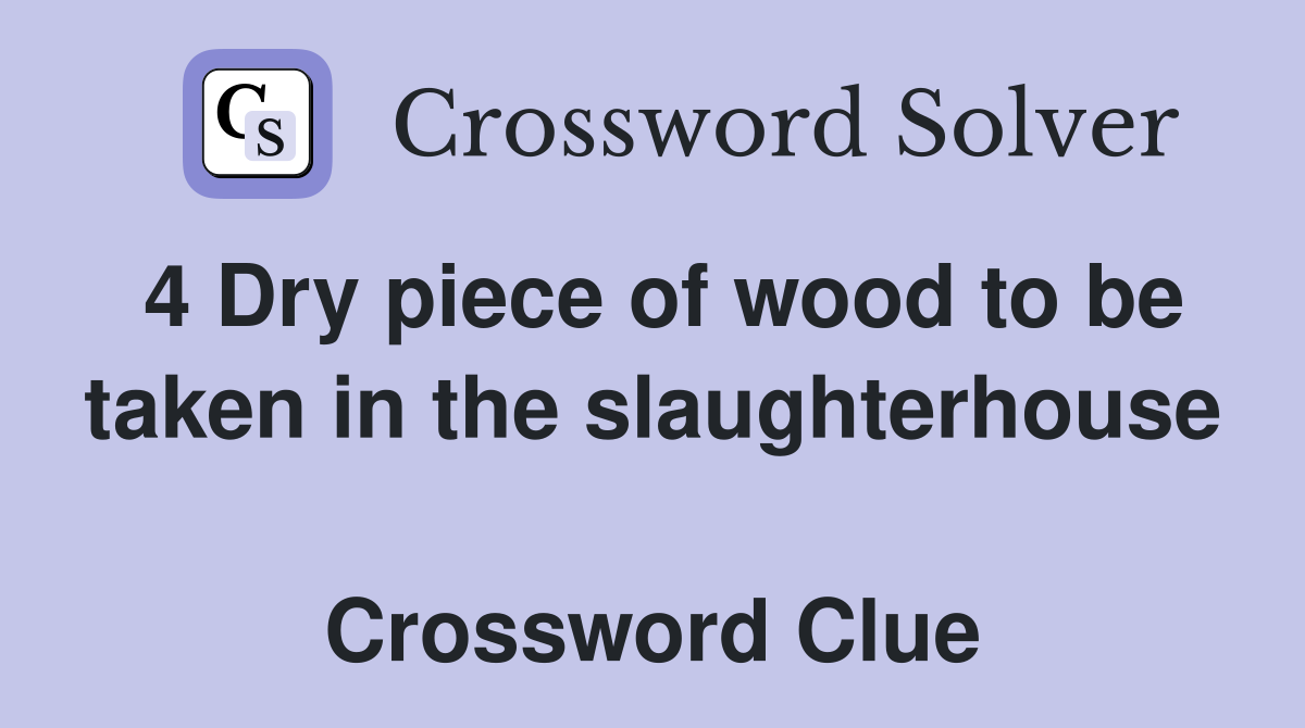 4 Dry piece of wood to be taken in the slaughterhouse  Crossword Clue