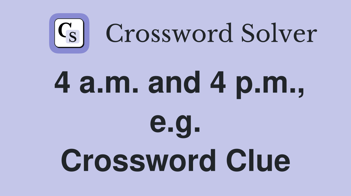 4 a.m. and 4 p.m., e.g. Crossword Clue