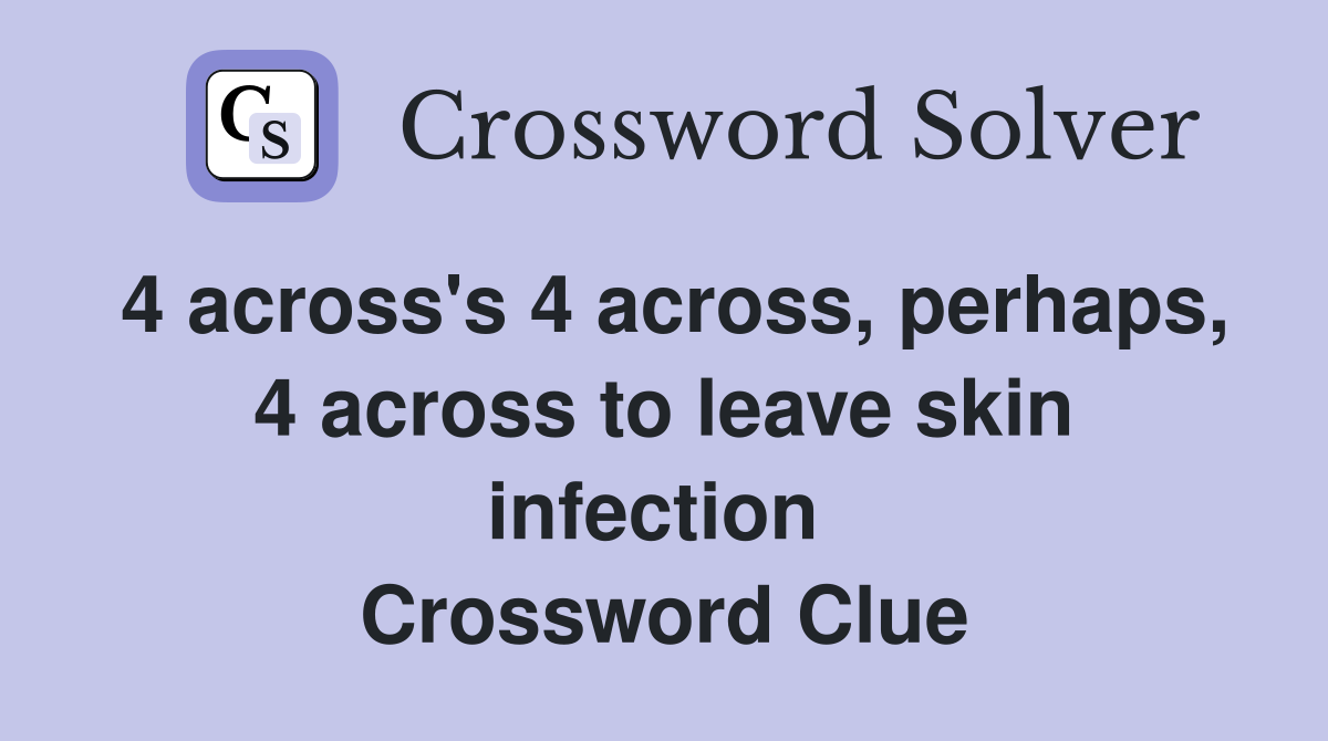 4 across's 4 across, perhaps, 4 across to leave skin infection  Crossword Clue