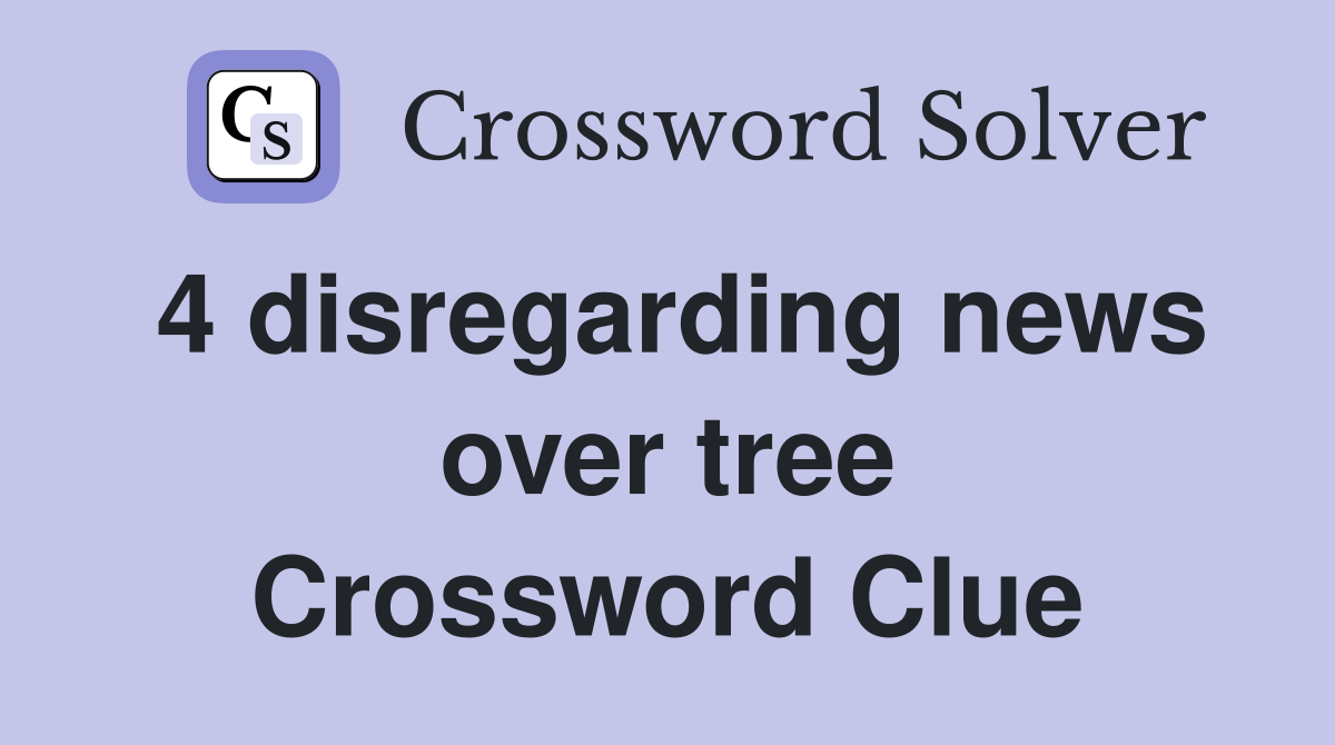 4 disregarding news over tree Crossword Clue
