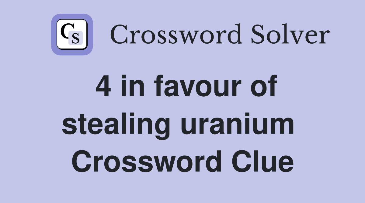 4 in favour of stealing uranium  Crossword Clue