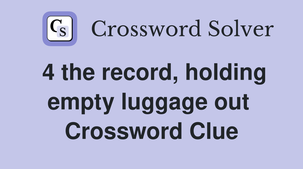 4 the record, holding empty luggage out  Crossword Clue