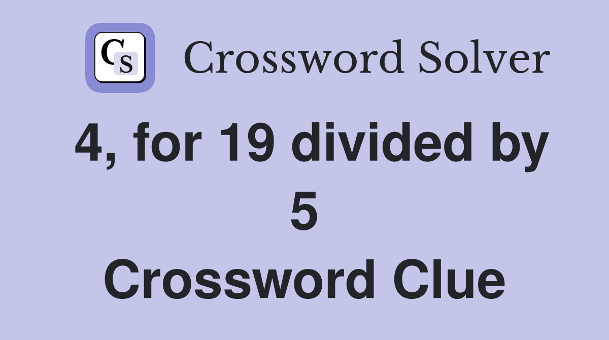 4, for 19 divided by 5 Crossword Clue