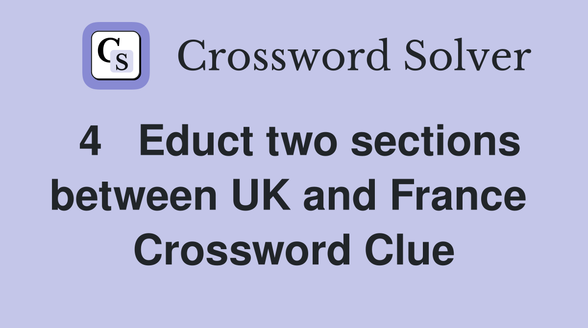 4   Educt two sections between UK and France  Crossword Clue