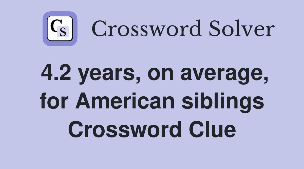 4.2 years, on average, for American siblings Crossword Clue