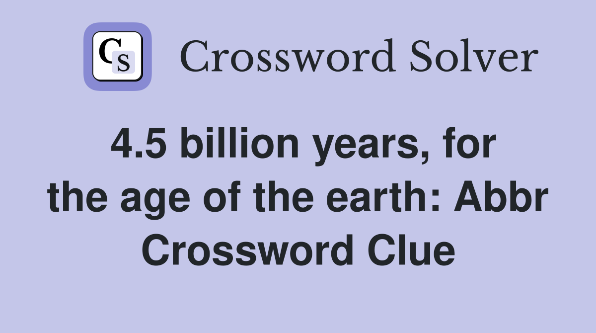 4.5 billion years, for the age of the earth: Abbr Crossword Clue