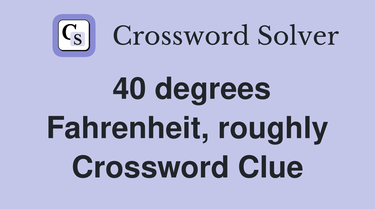 40 degrees Fahrenheit, roughly Crossword Clue
