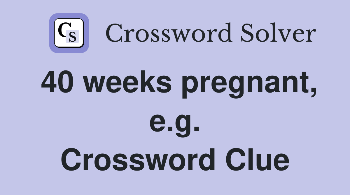 40 weeks pregnant, e.g. Crossword Clue