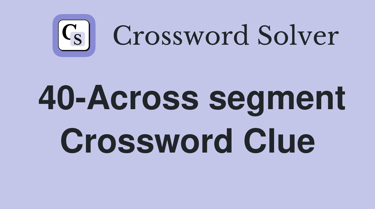 40-Across segment Crossword Clue