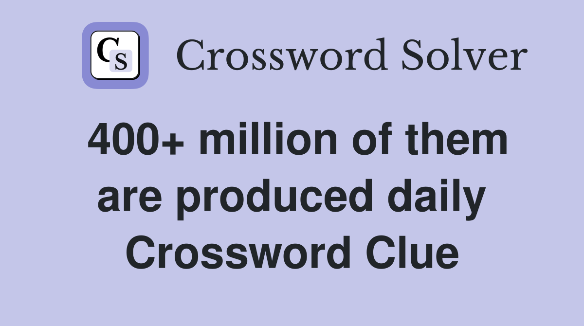 400+ million of them are produced daily Crossword Clue