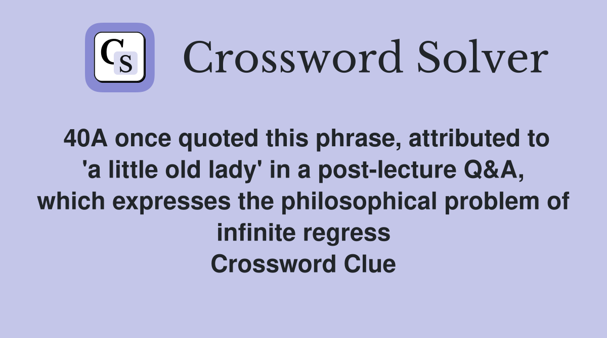 40A once quoted this phrase, attributed to 'a little old lady' in a post-lecture Q&A, which expresses the philosophical problem of infinite regress Crossword Clue