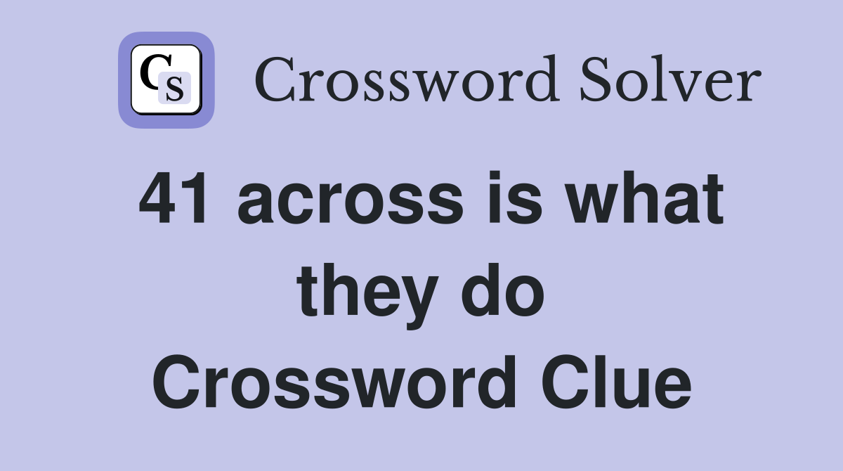 41 across is what they do Crossword Clue