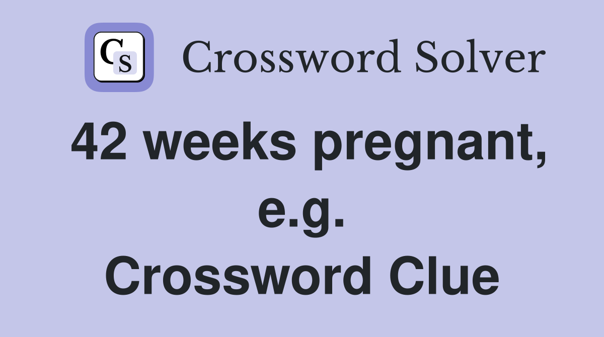 42 weeks pregnant, e.g. Crossword Clue