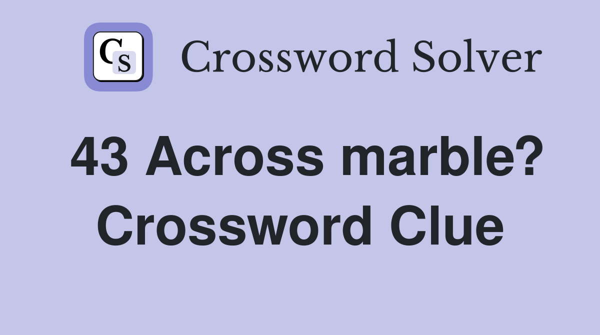 43 Across marble? Crossword Clue