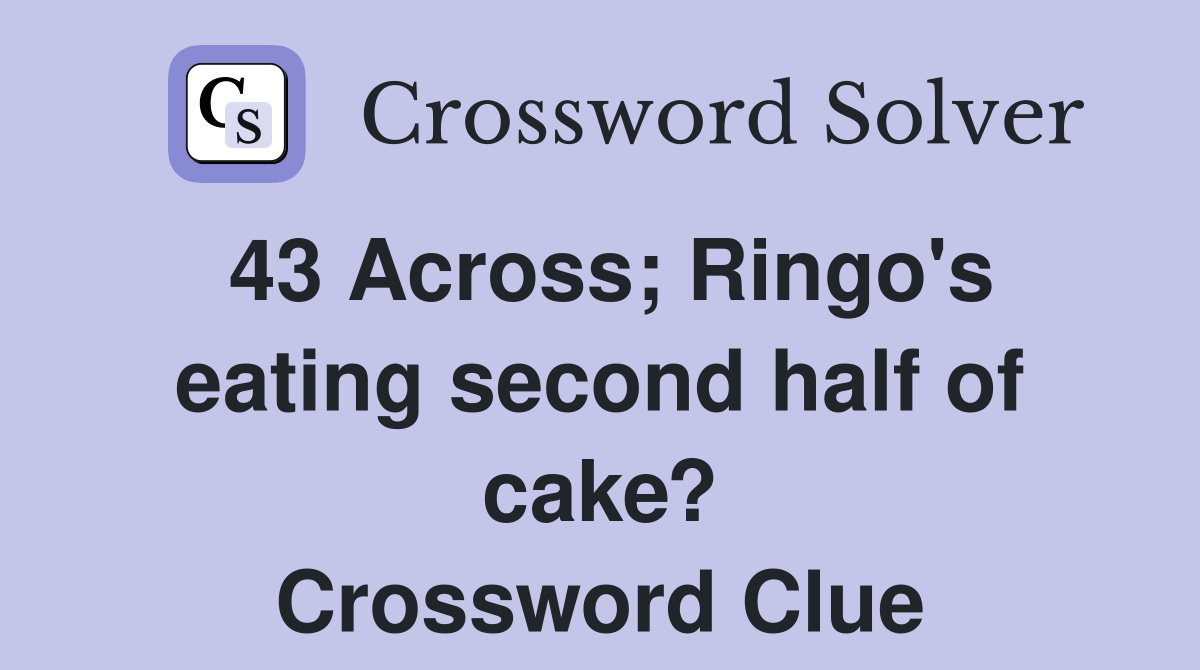 43 Across; Ringo's eating second half of cake? Crossword Clue