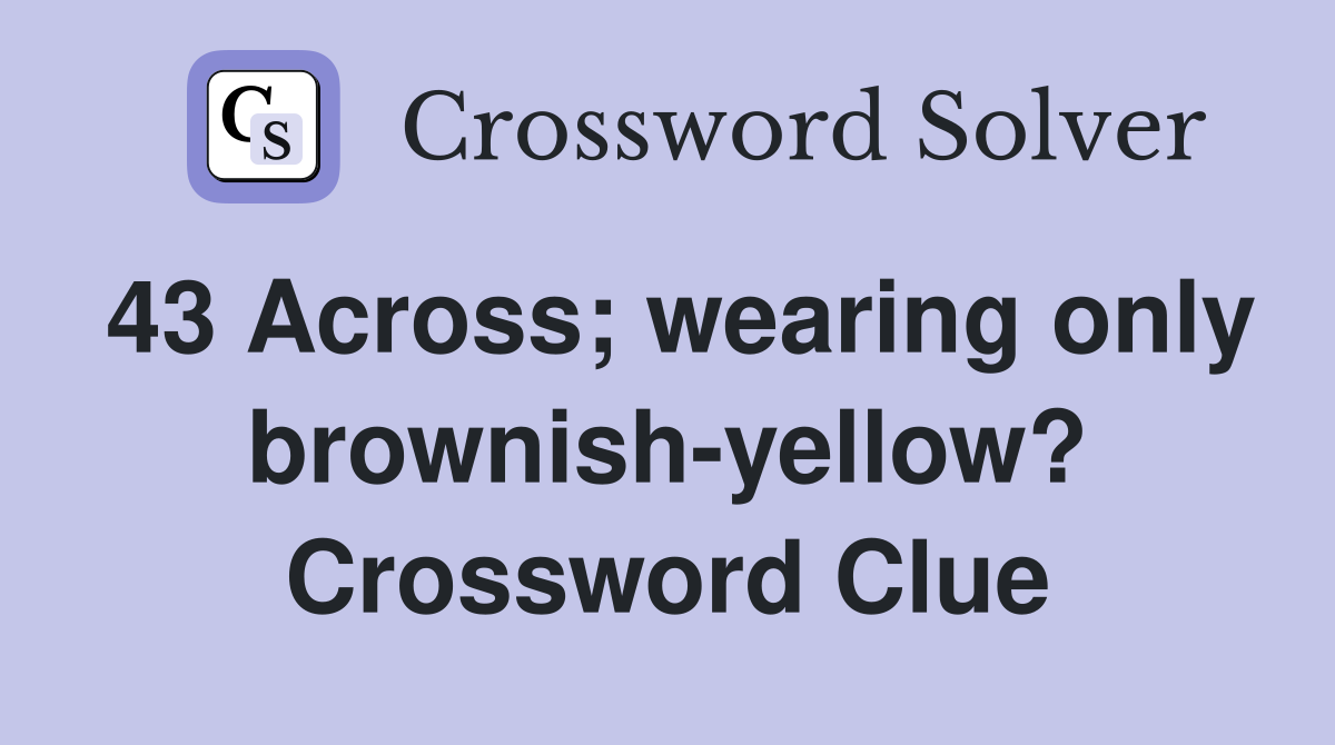 43 Across; wearing only brownish-yellow? Crossword Clue