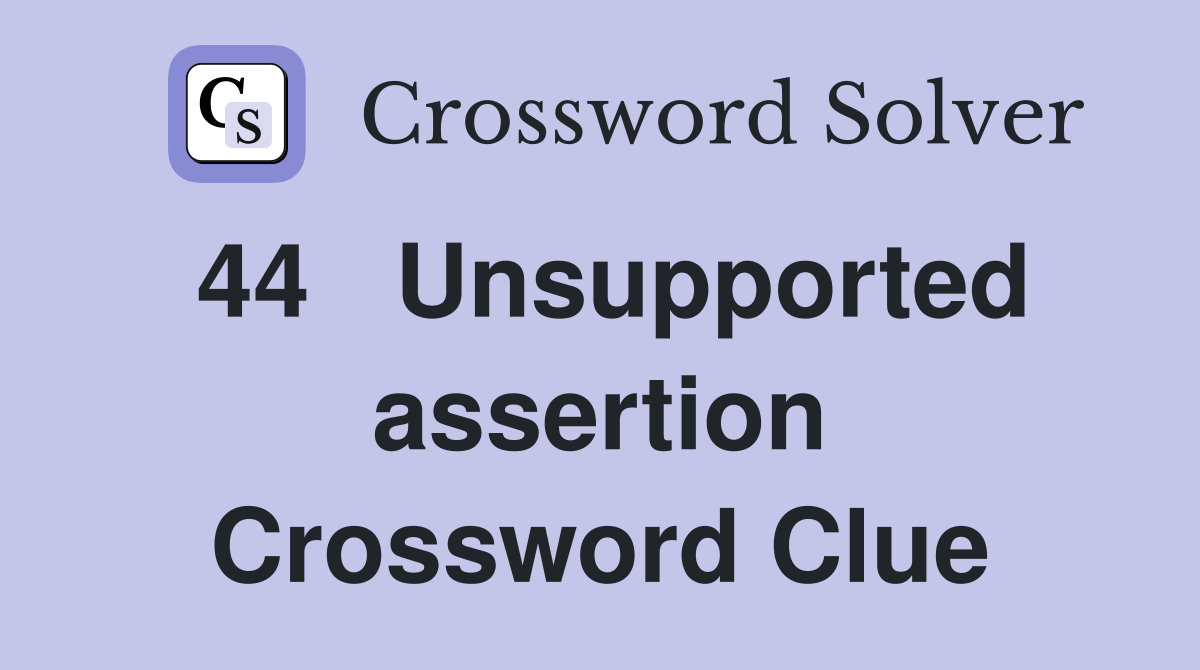 44	Unsupported assertion Crossword Clue