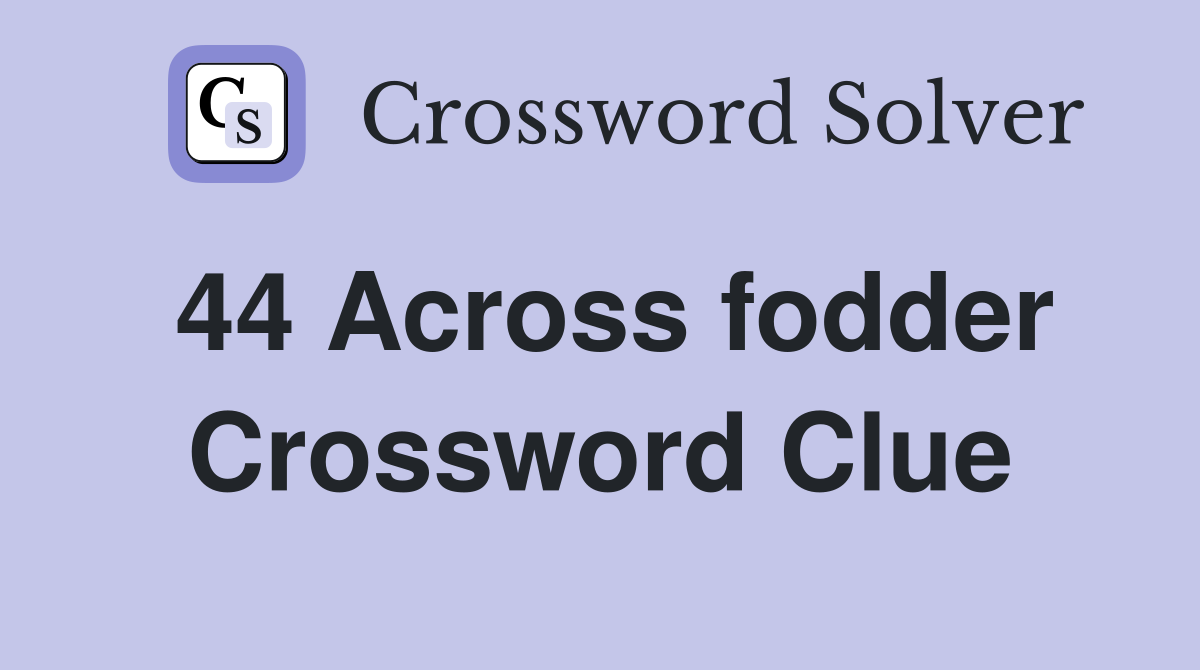 44 Across fodder Crossword Clue
