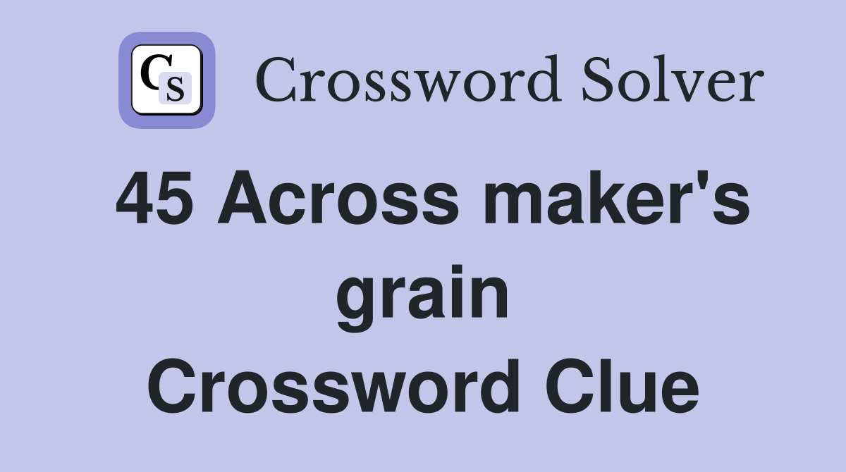45 Across maker's grain Crossword Clue