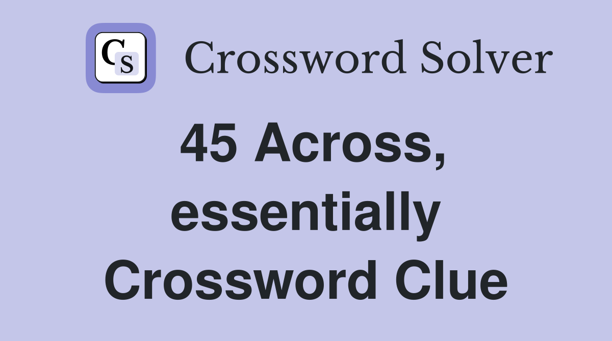 45 Across, essentially Crossword Clue