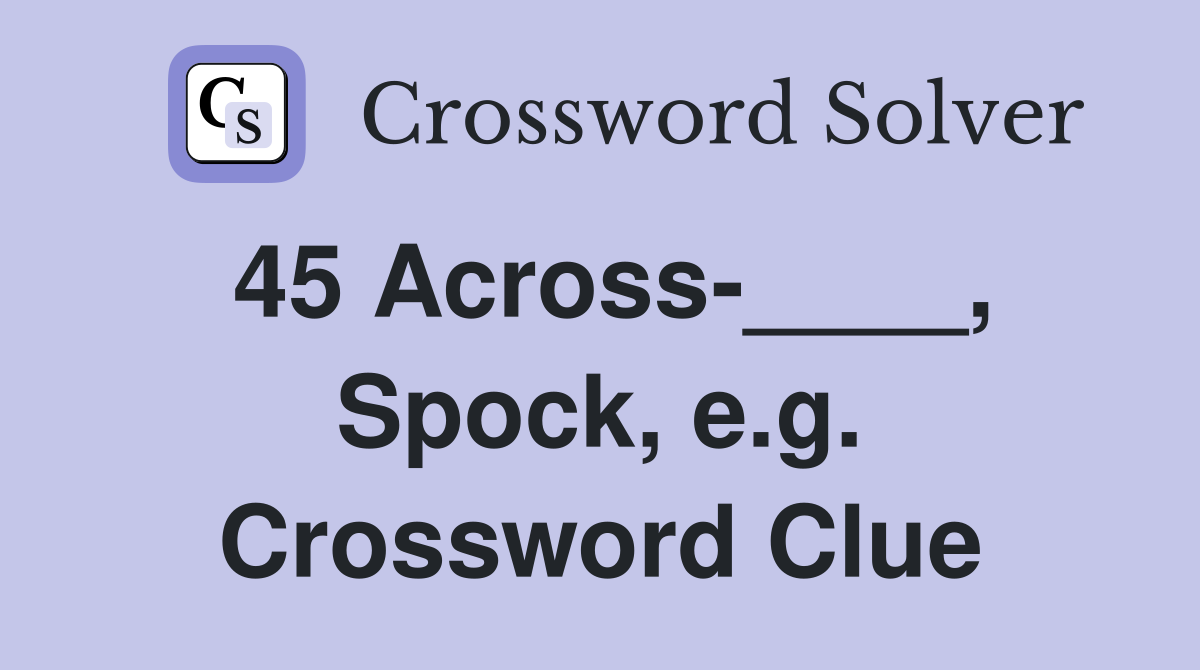 45 Across-____, Spock, e.g. Crossword Clue