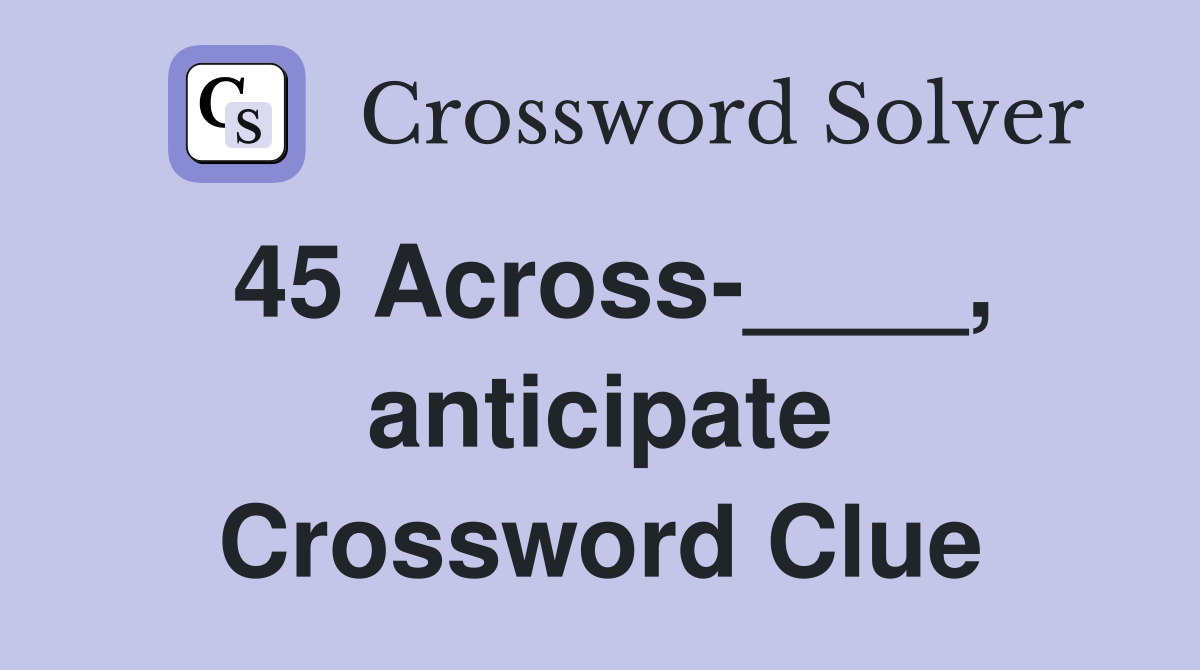 45 Across-____, anticipate Crossword Clue
