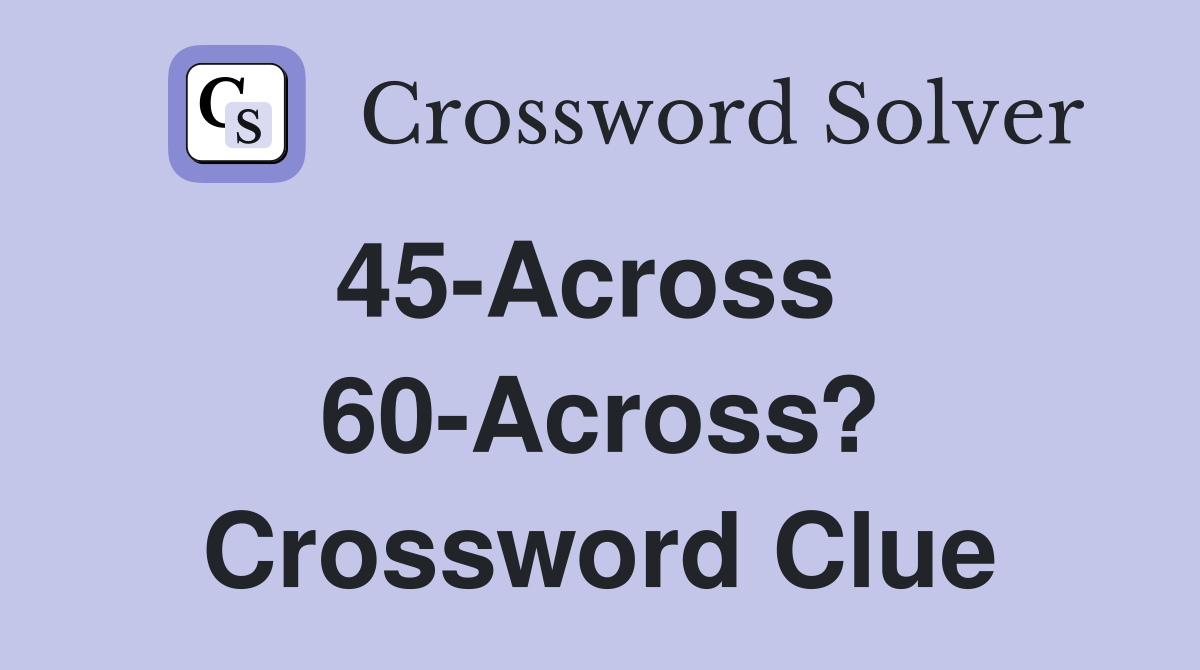 45-Across   60-Across? Crossword Clue