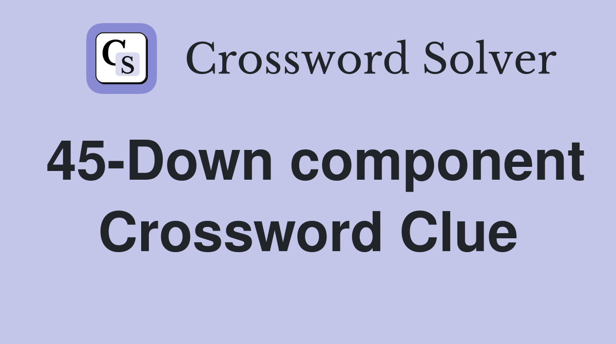 45-Down component Crossword Clue