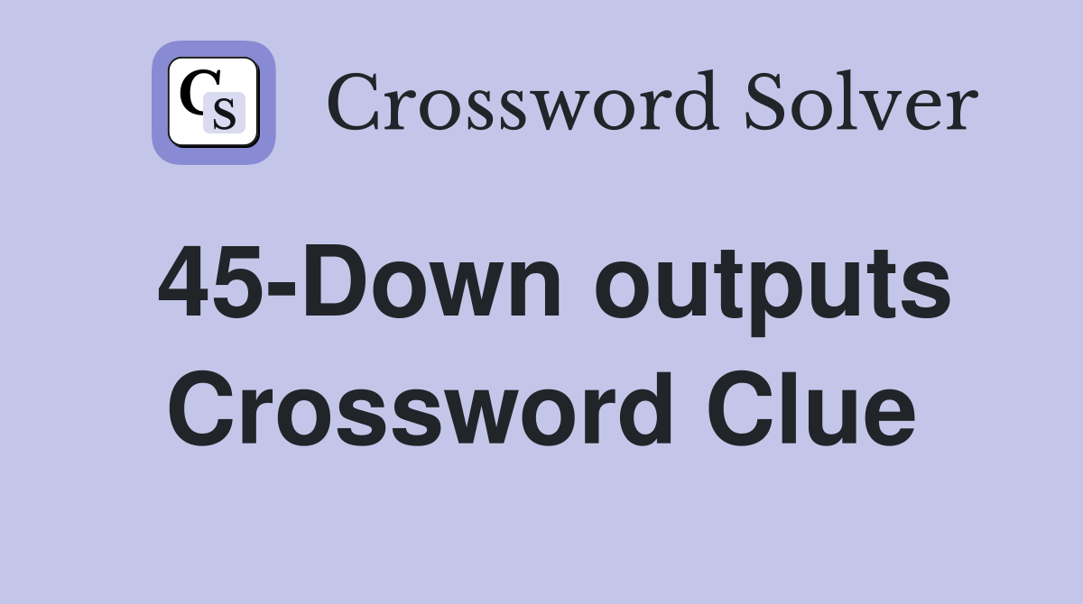 45-Down outputs Crossword Clue