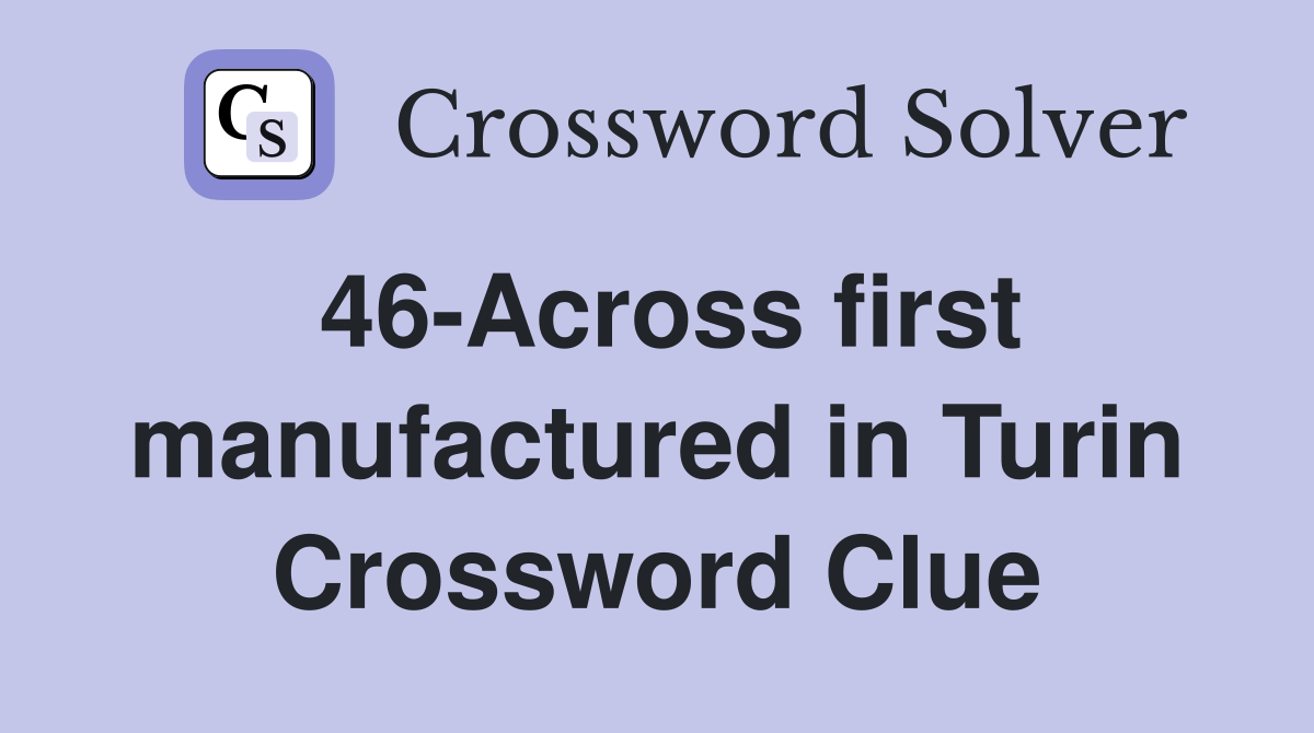 46-Across first manufactured in Turin Crossword Clue