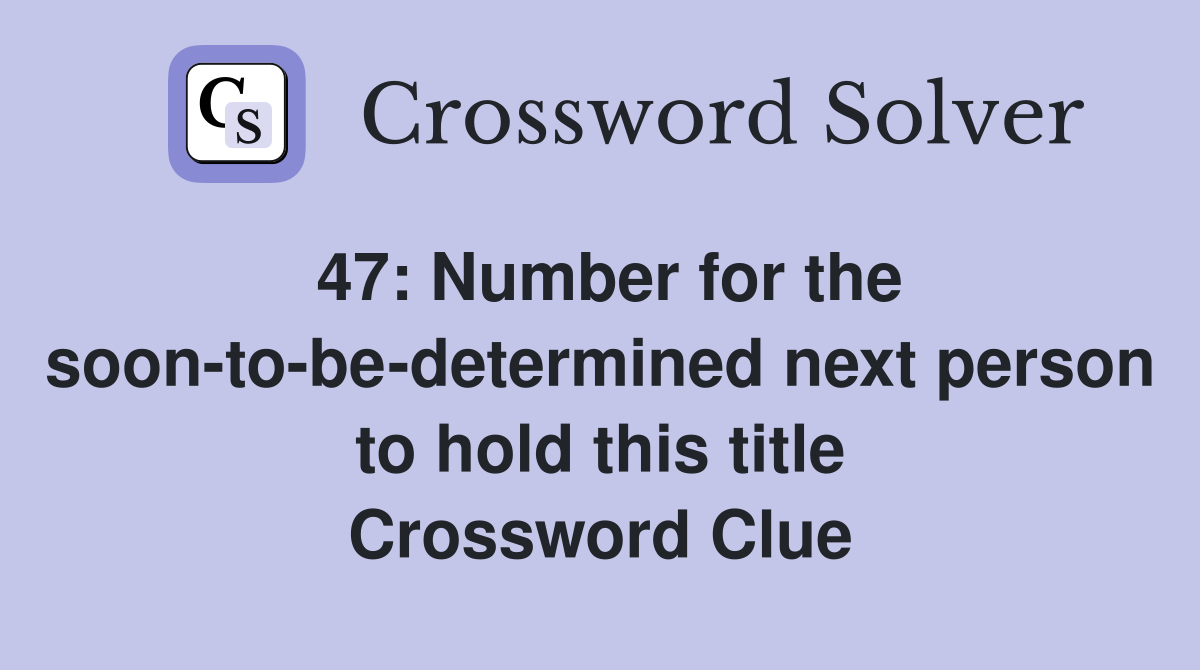 47: Number for the soon-to-be-determined next person to hold this title Crossword Clue