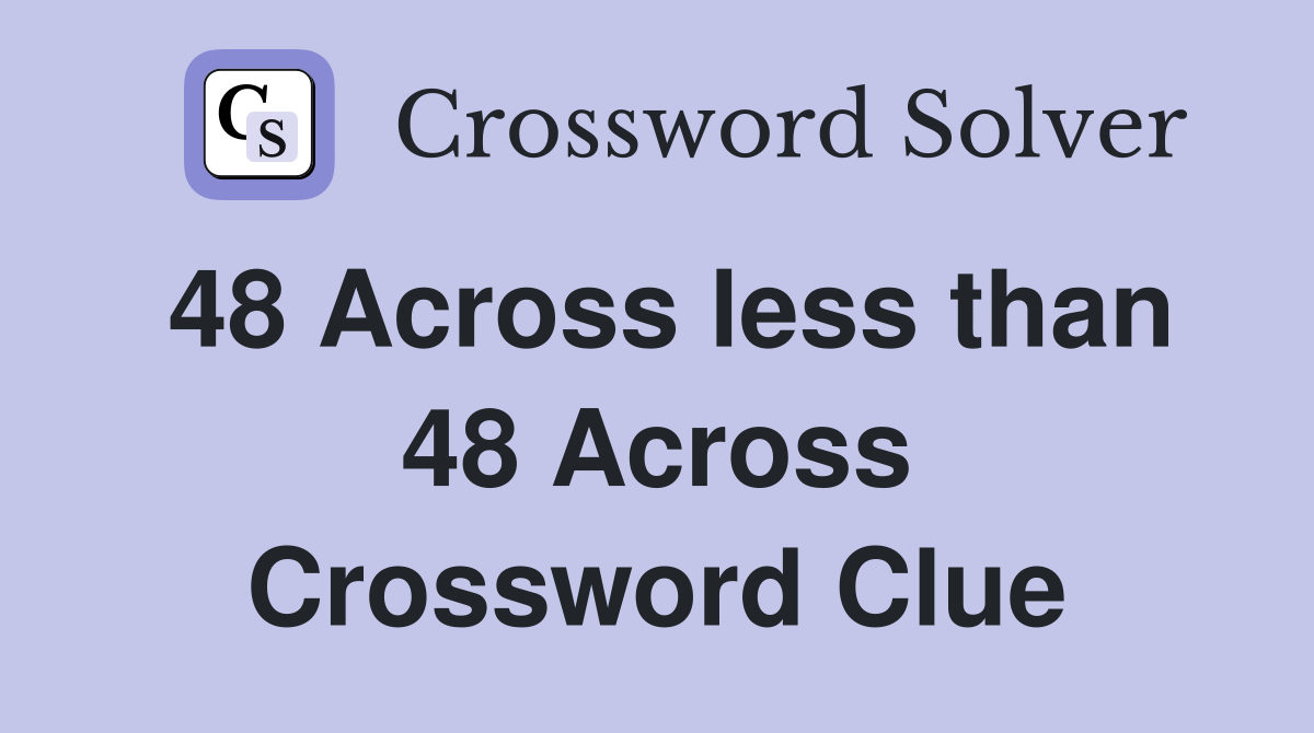 48 Across less than 48 Across Crossword Clue