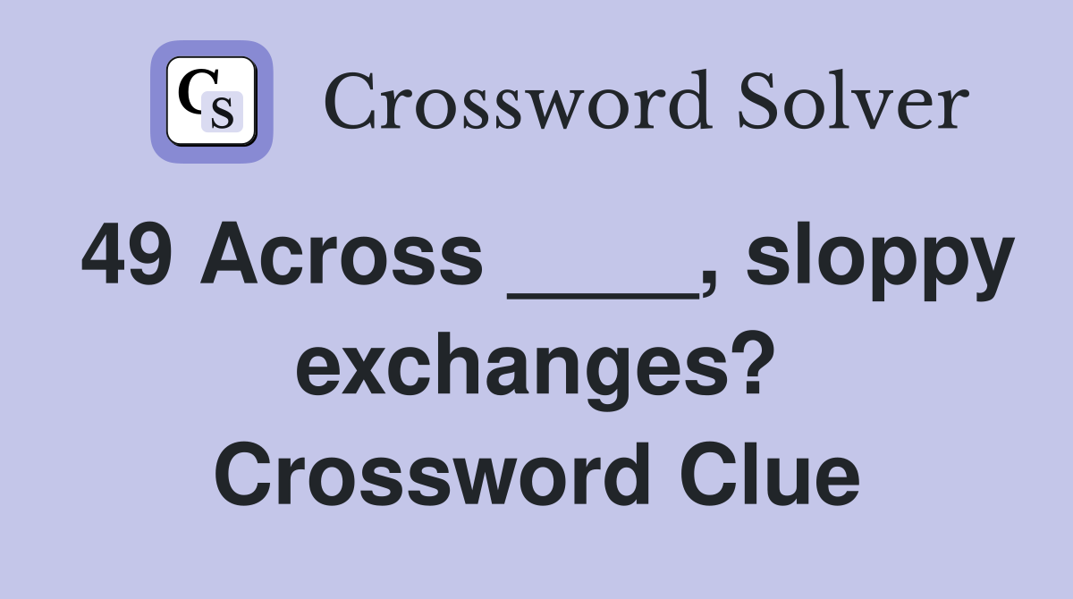 49 Across ____, sloppy exchanges? Crossword Clue