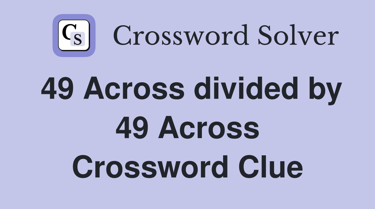 49 Across divided by 49 Across Crossword Clue