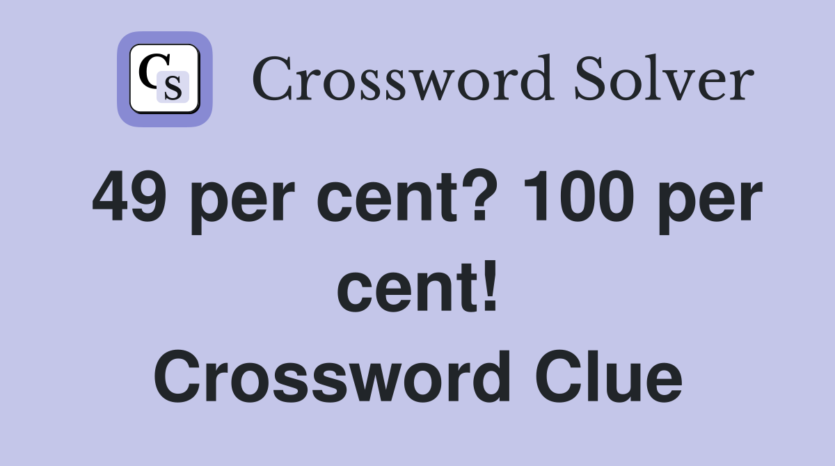 49 per cent? 100 per cent! Crossword Clue