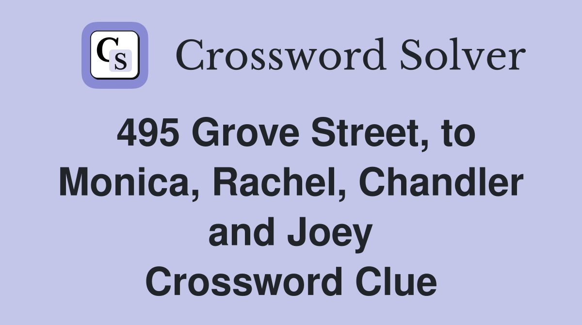 495 Grove Street, to Monica, Rachel, Chandler and Joey Crossword Clue