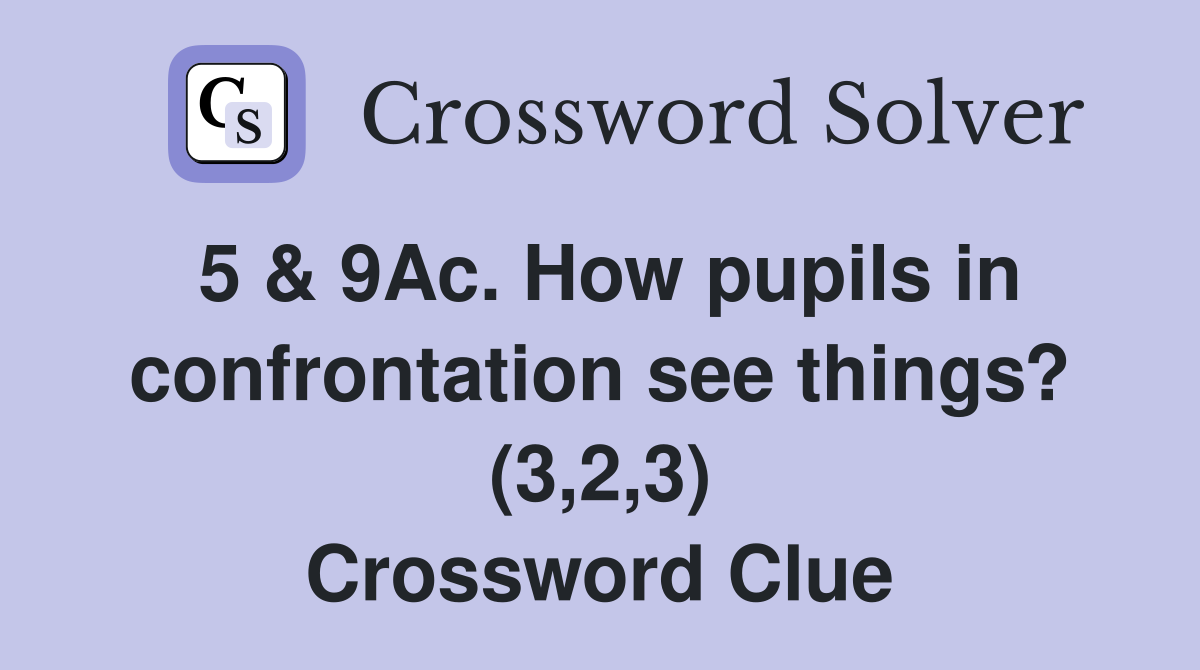 5 & 9Ac. How pupils in confrontation see things? (3,2,3) Crossword Clue