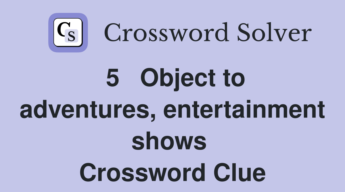 5   Object to adventures, entertainment shows  Crossword Clue