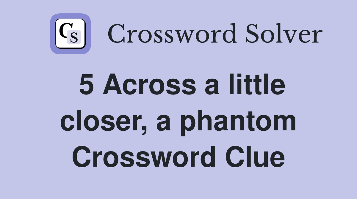 5 Across a little closer, a phantom Crossword Clue