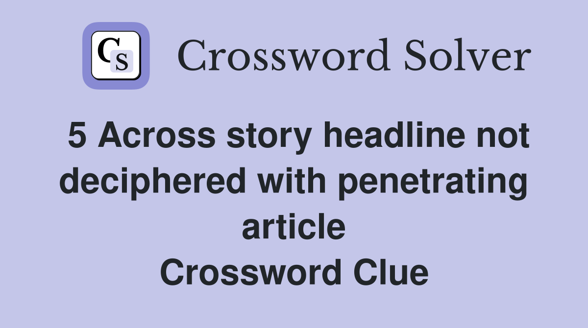 5 Across story headline not deciphered with penetrating article Crossword Clue