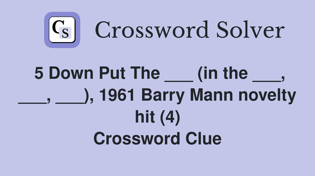 5 Down Put The ___ (in the ___, ___, ___), 1961 Barry Mann novelty hit (4) Crossword Clue
