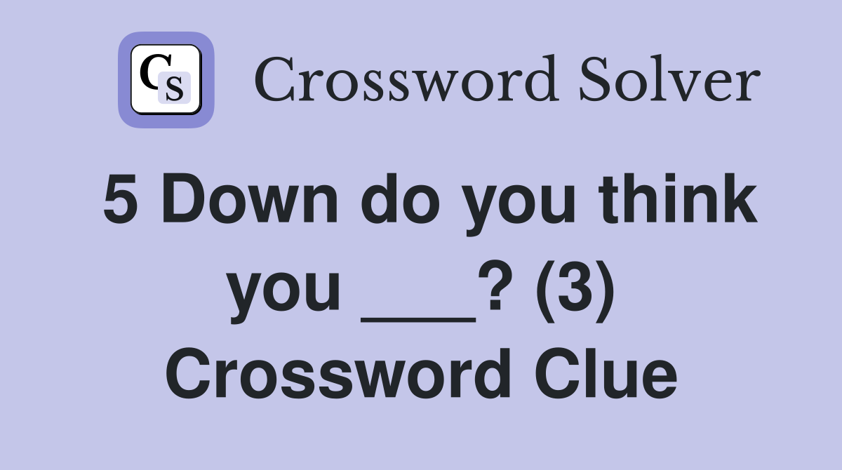 5 Down do you think you ___? (3) Crossword Clue