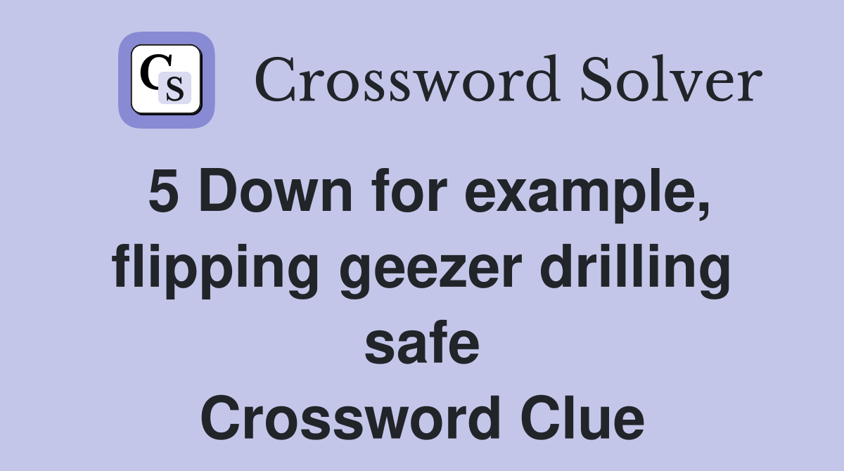 5 Down for example, flipping geezer drilling safe Crossword Clue