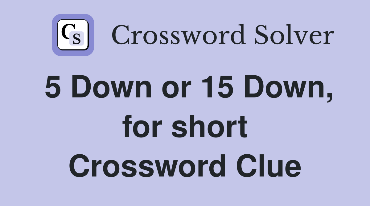 5 Down or 15 Down, for short Crossword Clue